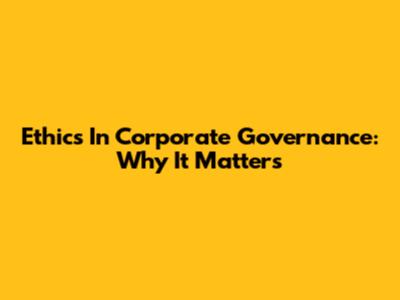 Ethics In Corporate Governance: Why It Matters