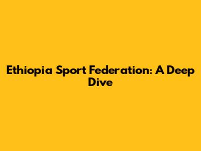 Ethiopia Sport Federation: A Deep Dive
