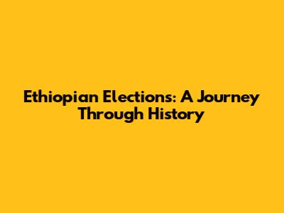 Ethiopian Elections: A Journey Through History