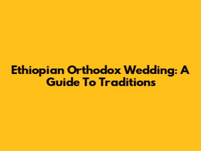 Ethiopian Orthodox Wedding: A Guide To Traditions