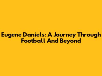 Eugene Daniels: A Journey Through Football And Beyond