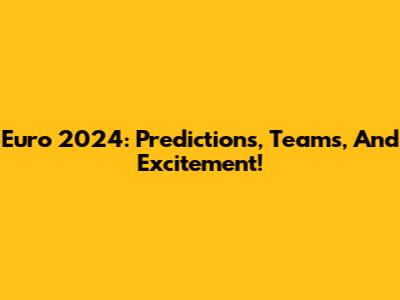 Euro 2024: Predictions, Teams, And Excitement!