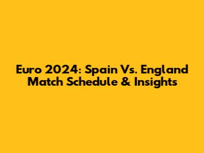 Euro 2024: Spain Vs. England Match Schedule & Insights