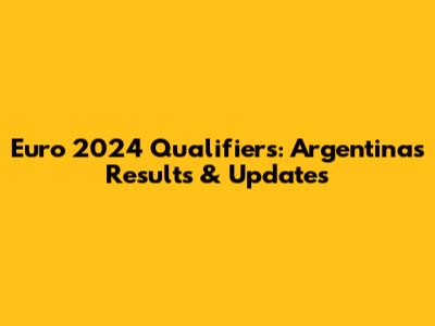 Euro 2024 Qualifiers: Argentina's Results & Updates