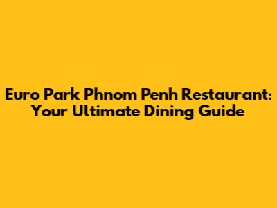 Euro Park Phnom Penh Restaurant: Your Ultimate Dining Guide