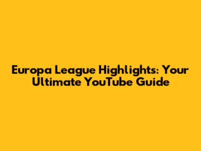 Europa League Highlights: Your Ultimate YouTube Guide