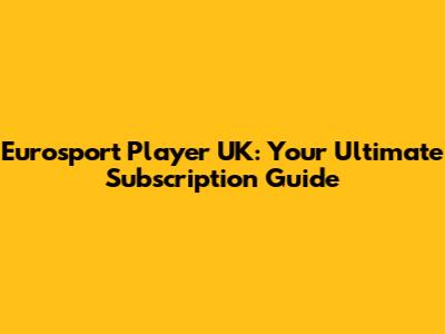 Eurosport Player UK: Your Ultimate Subscription Guide