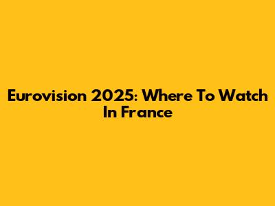 Eurovision 2025: Where To Watch In France