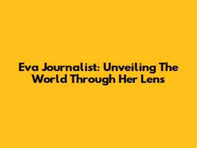Eva Journalist: Unveiling The World Through Her Lens