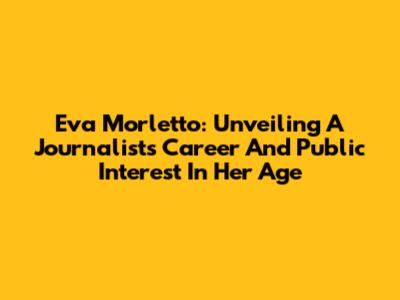 Eva Morletto: Unveiling A Journalist's Career And Public Interest In Her Age