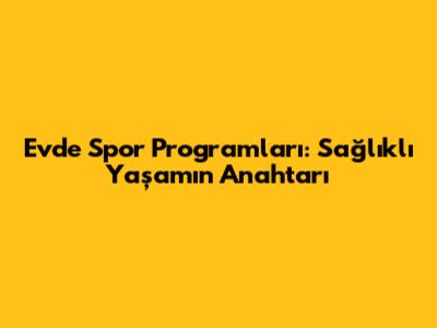 Evde Spor Programları: Sağlıklı Yaşamın Anahtarı