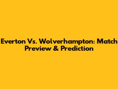Everton Vs. Wolverhampton: Match Preview & Prediction