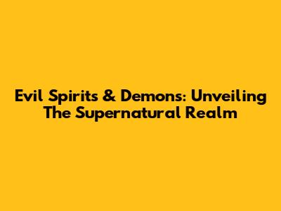 Evil Spirits & Demons: Unveiling The Supernatural Realm