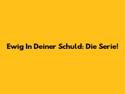 Ewig In Deiner Schuld: Die Serie!