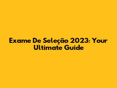 Exame De Seleção 2023: Your Ultimate Guide