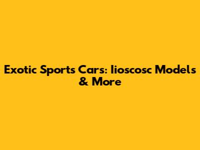 Exotic Sports Cars: Iioscosc Models & More