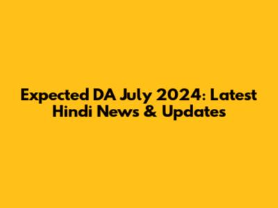 Expected DA July 2024: Latest Hindi News & Updates