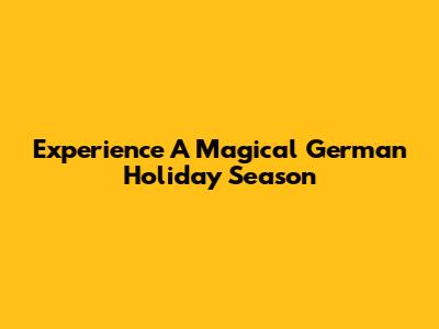 Experience A Magical German Holiday Season