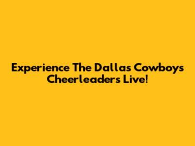 Experience The Dallas Cowboys Cheerleaders Live!