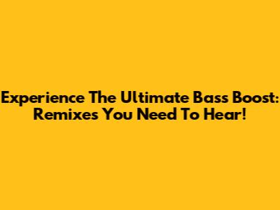 Experience The Ultimate Bass Boost: Remixes You Need To Hear!
