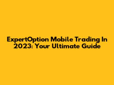 ExpertOption Mobile Trading In 2023: Your Ultimate Guide