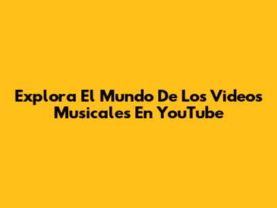 Explora El Mundo De Los Videos Musicales En YouTube
