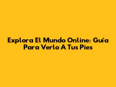 Explora El Mundo Online: Guía Para Verlo A Tus Pies
