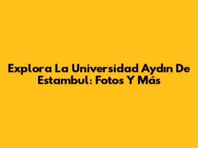 Explora La Universidad Aydın De Estambul: Fotos Y Más
