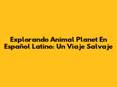 Explorando Animal Planet En Español Latino: Un Viaje Salvaje