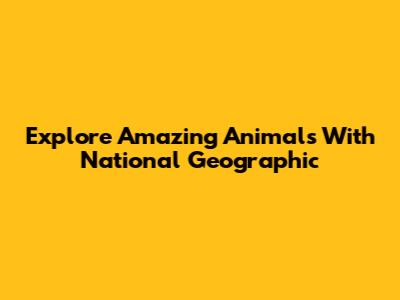 Explore Amazing Animals With National Geographic