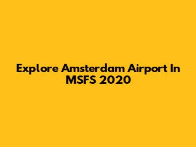 Explore Amsterdam Airport In MSFS 2020