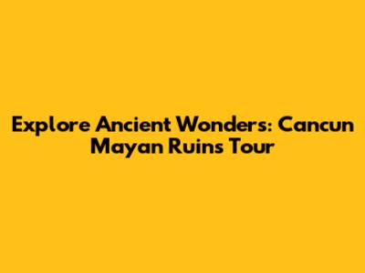 Explore Ancient Wonders: Cancun Mayan Ruins Tour