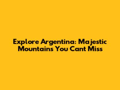 Explore Argentina: Majestic Mountains You Can't Miss