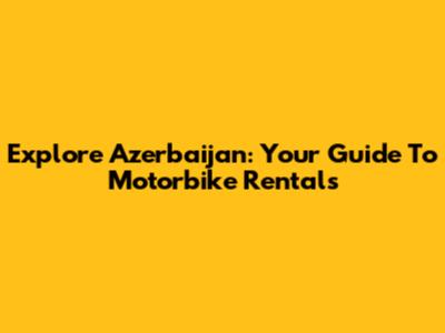 Explore Azerbaijan: Your Guide To Motorbike Rentals