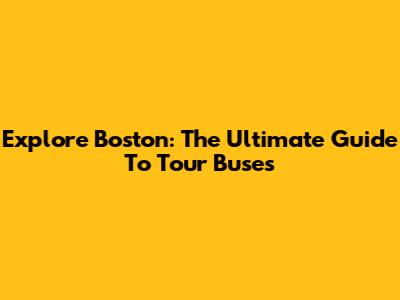 Explore Boston: The Ultimate Guide To Tour Buses