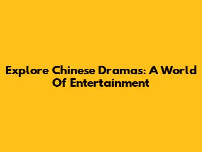 Explore Chinese Dramas: A World Of Entertainment