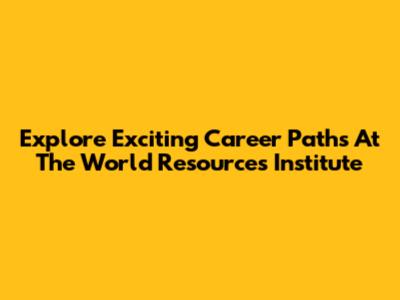 Explore Exciting Career Paths At The World Resources Institute
