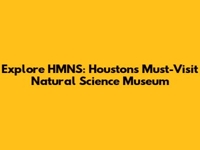 Explore HMNS: Houston's Must-Visit Natural Science Museum