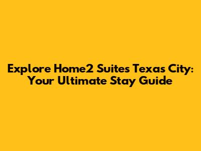 Explore Home2 Suites Texas City: Your Ultimate Stay Guide