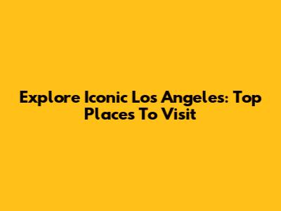 Explore Iconic Los Angeles: Top Places To Visit