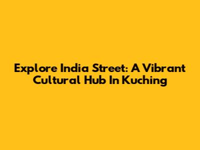 Explore India Street: A Vibrant Cultural Hub In Kuching
