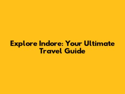 Explore Indore: Your Ultimate Travel Guide