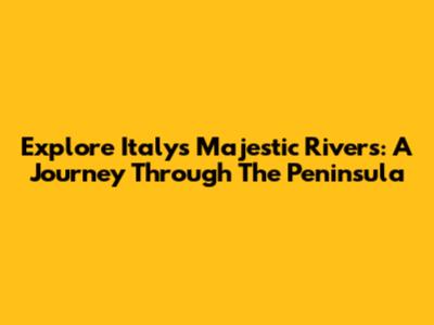 Explore Italy's Majestic Rivers: A Journey Through The Peninsula