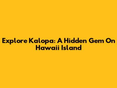 Explore Kalopa: A Hidden Gem On Hawaii Island