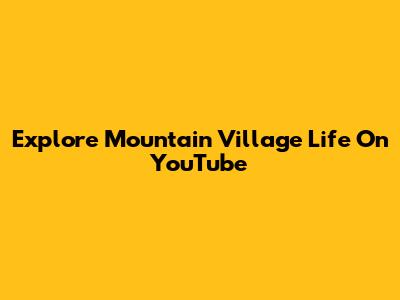 Explore Mountain Village Life On YouTube