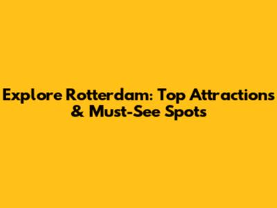 Explore Rotterdam: Top Attractions & Must-See Spots