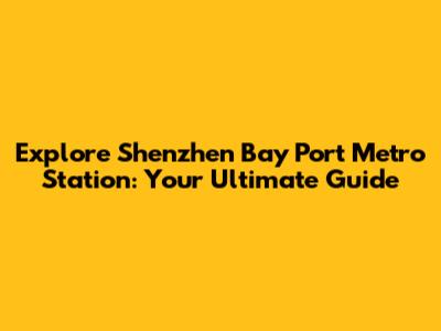 Explore Shenzhen Bay Port Metro Station: Your Ultimate Guide