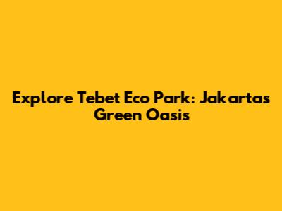 Explore Tebet Eco Park: Jakarta's Green Oasis