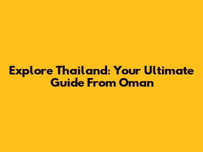 Explore Thailand: Your Ultimate Guide From Oman