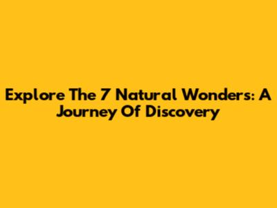 Explore The 7 Natural Wonders: A Journey Of Discovery